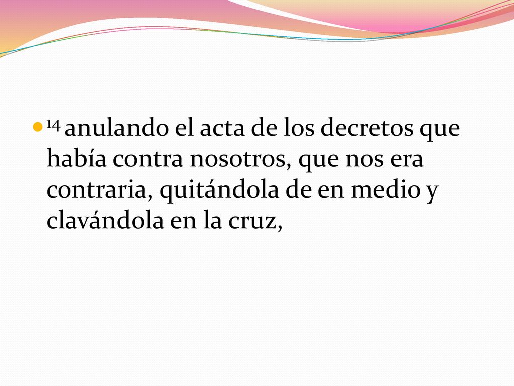 14 anulando el acta de los decretos que había contra nosotros, que nos era contraria, quitándola de en medio y clavándola en la cruz,