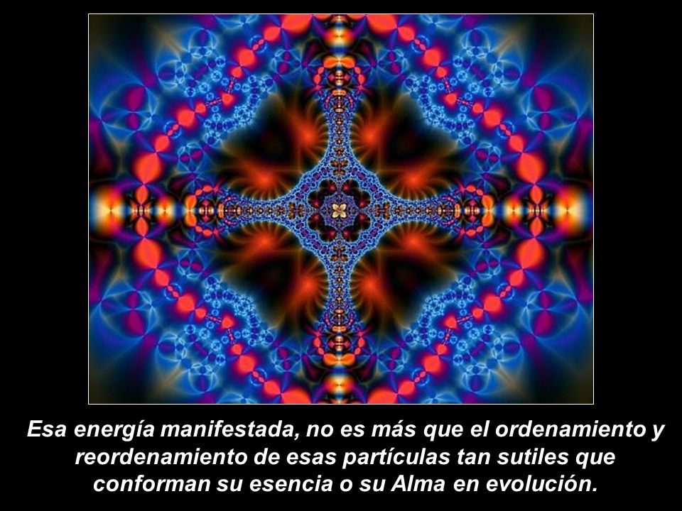 Esa energía manifestada, no es más que el ordenamiento y reordenamiento de esas partículas tan sutiles que conforman su esencia o su Alma en evolución.
