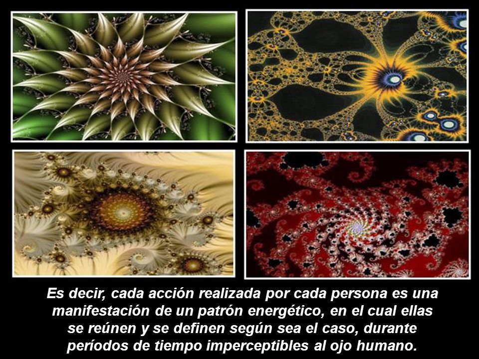 Es decir, cada acción realizada por cada persona es una manifestación de un patrón energético, en el cual ellas se reúnen y se definen según sea el caso, durante períodos de tiempo imperceptibles al ojo humano.