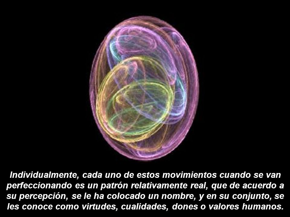 Individualmente, cada uno de estos movimientos cuando se van perfeccionando es un patrón relativamente real, que de acuerdo a su percepción, se le ha colocado un nombre, y en su conjunto, se les conoce como virtudes, cualidades, dones o valores humanos.