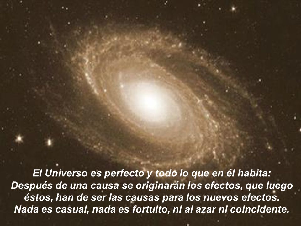 El Universo es perfecto y todo lo que en él habita: Después de una causa se originarán los efectos, que luego éstos, han de ser las causas para los nuevos efectos.
