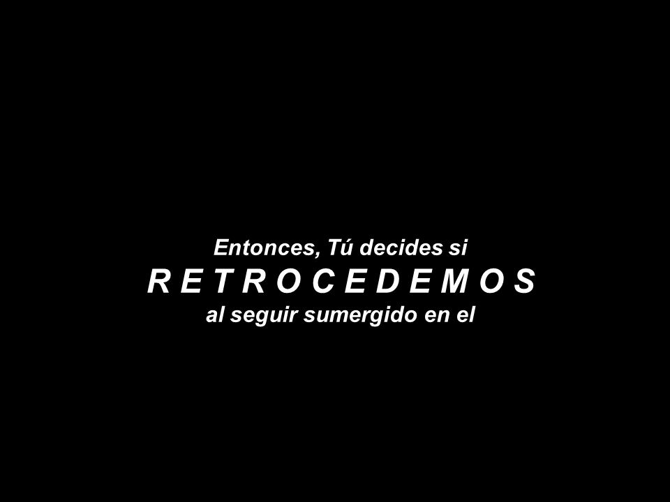 Entonces, Tú decides si R E T R O C E D E M O S al seguir sumergido en el