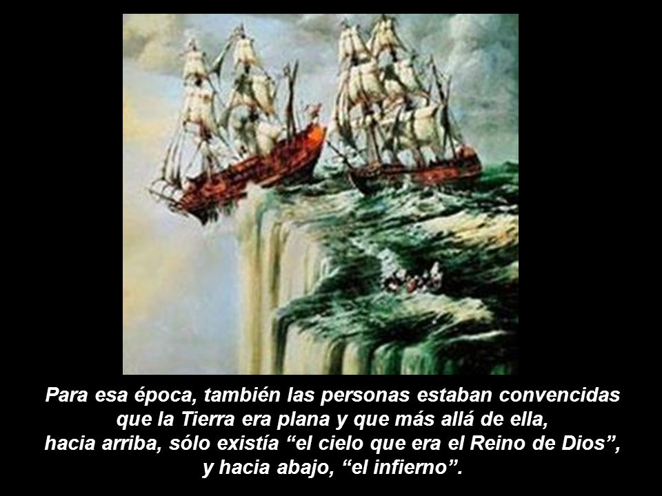 Para esa época, también las personas estaban convencidas que la Tierra era plana y que más allá de ella, hacia arriba, sólo existía el cielo que era el Reino de Dios , y hacia abajo, el infierno .