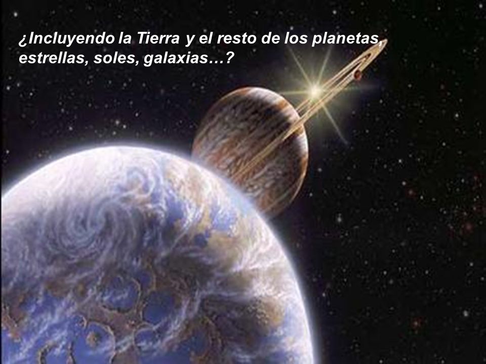 ¿Incluyendo la Tierra y el resto de los planetas, estrellas, soles, galaxias…
