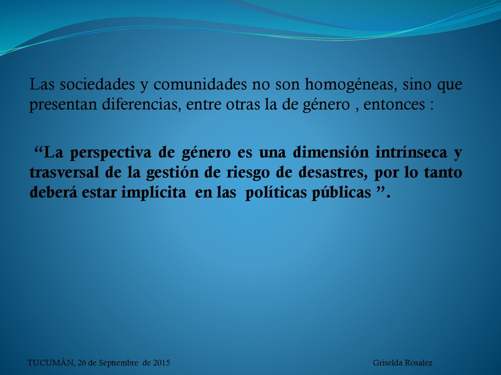 Las sociedades y comunidades no son homogéneas, sino que presentan diferencias, entre otras la de género , entonces :