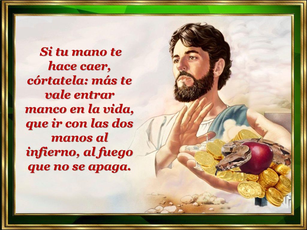 Si tu mano te hace caer, córtatela: más te vale entrar manco en la vida, que ir con las dos manos al infierno, al fuego que no se apaga.