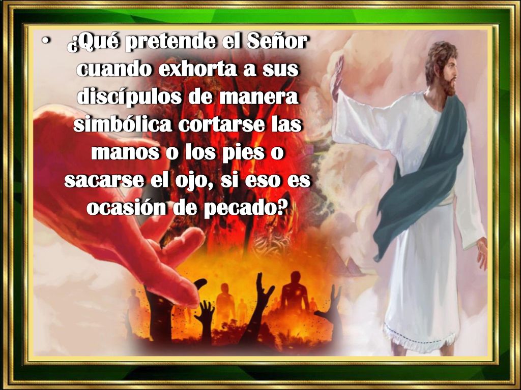 ¿Qué pretende el Señor cuando exhorta a sus discípulos de manera simbólica cortarse las manos o los pies o sacarse el ojo, si eso es ocasión de pecado
