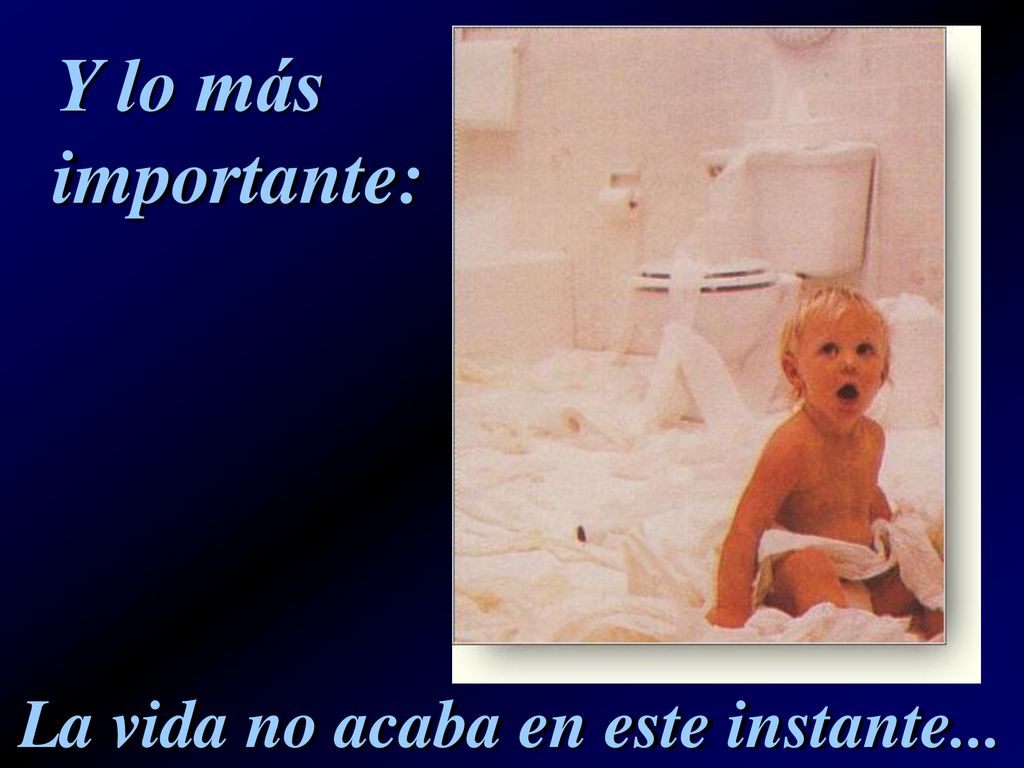 Y lo más importante: La vida no acaba en este instante...