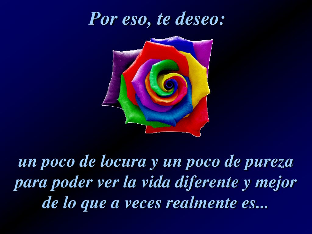 Por eso, te deseo: un poco de locura y un poco de pureza para poder ver la vida diferente y mejor de lo que a veces realmente es...