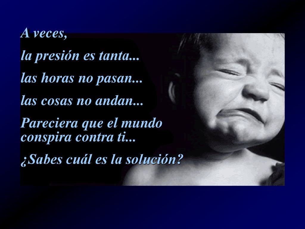 A veces, la presión es tanta... las horas no pasan... las cosas no andan... Pareciera que el mundo conspira contra ti...