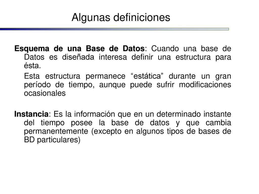 Algunas definiciones Esquema de una Base de Datos: Cuando una base de Datos es diseñada interesa definir una estructura para ésta.
