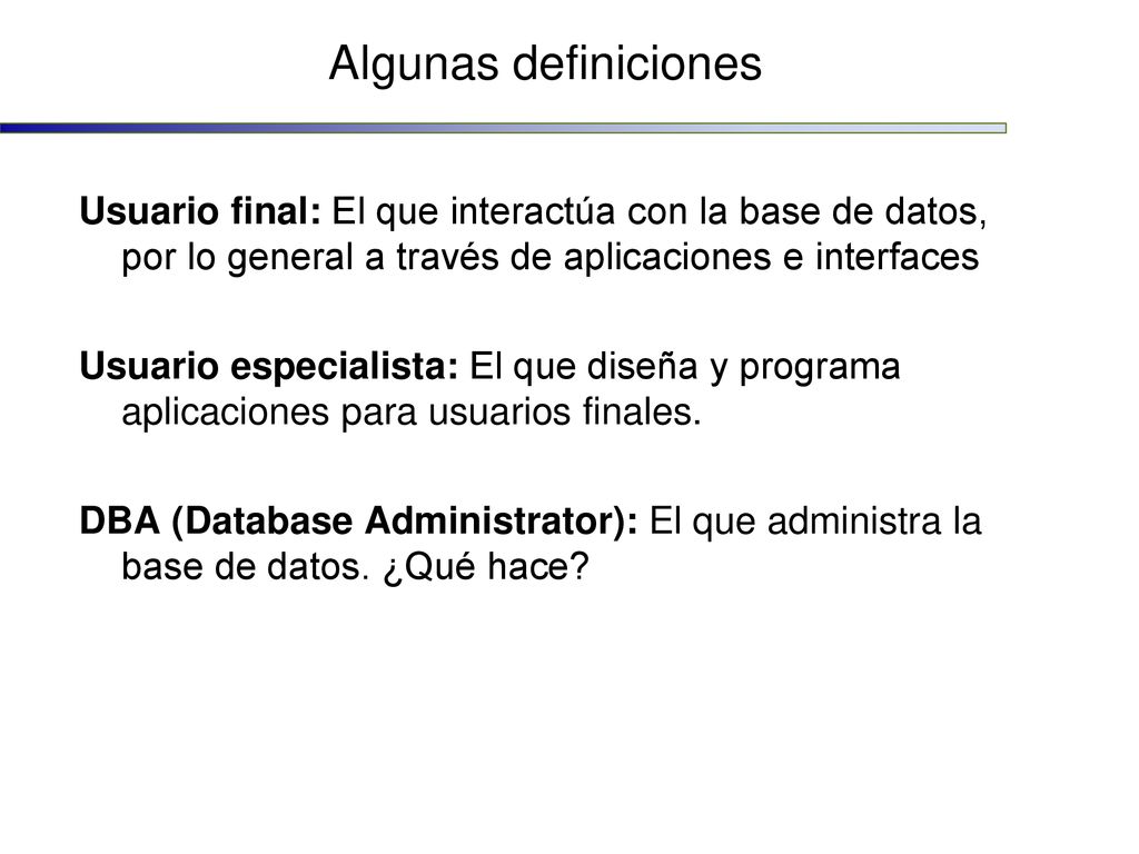 Algunas definiciones Usuario final: El que interactúa con la base de datos, por lo general a través de aplicaciones e interfaces.