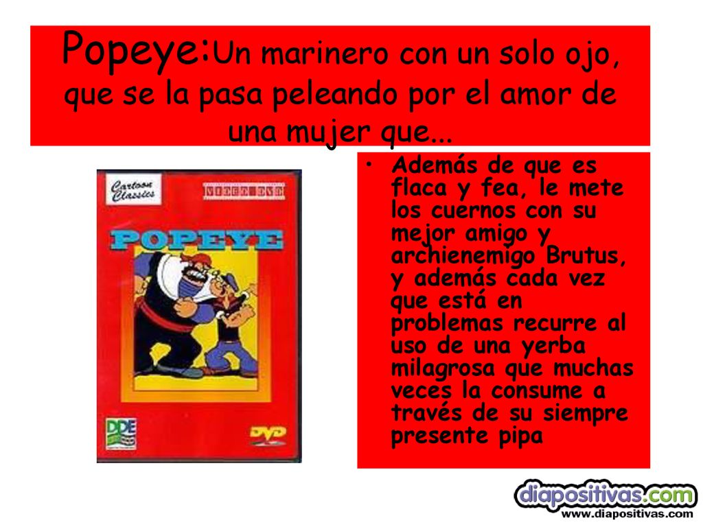 Popeye:Un marinero con un solo ojo, que se la pasa peleando por el amor de una mujer que...
