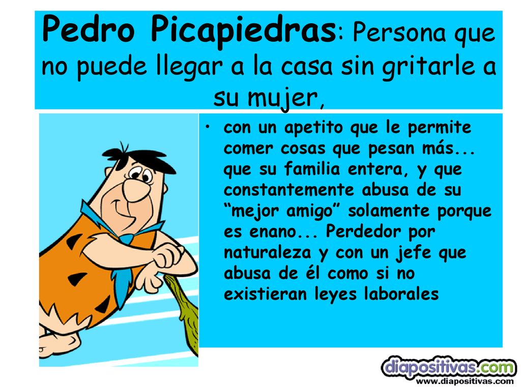 Pedro Picapiedras: Persona que no puede llegar a la casa sin gritarle a su mujer,