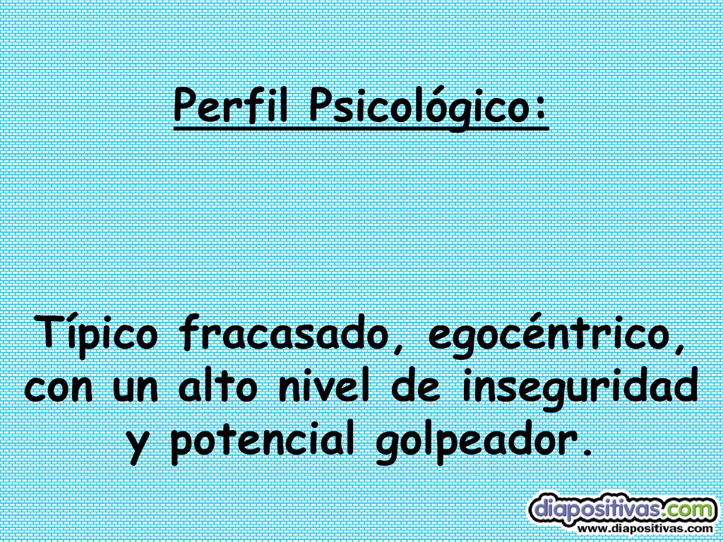 Perfil Psicológico: Típico fracasado, egocéntrico, con un alto nivel de inseguridad y potencial golpeador.