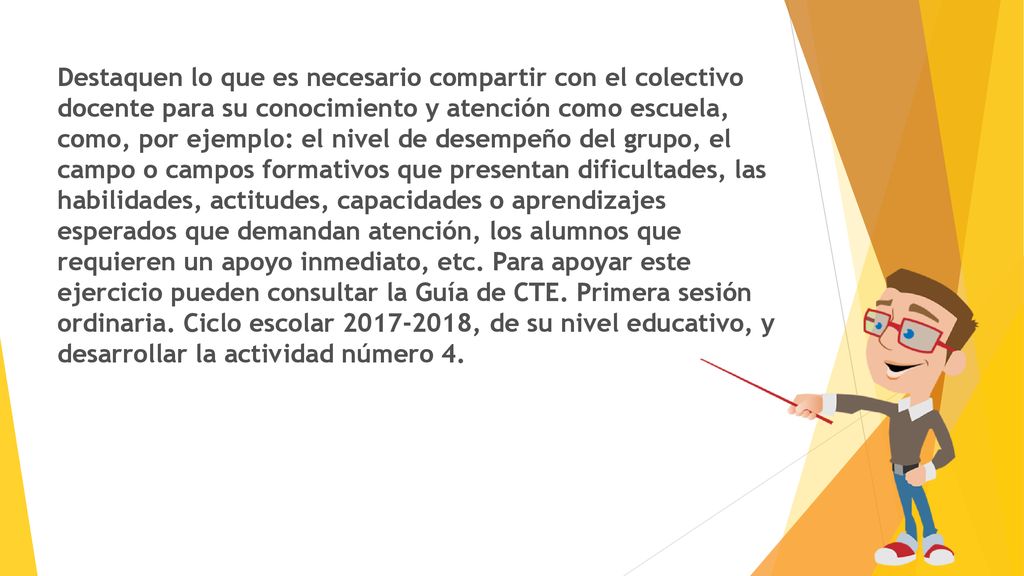 Destaquen lo que es necesario compartir con el colectivo docente para su conocimiento y atención como escuela, como, por ejemplo: el nivel de desempeño del grupo, el campo o campos formativos que presentan dificultades, las habilidades, actitudes, capacidades o aprendizajes esperados que demandan atención, los alumnos que requieren un apoyo inmediato, etc.