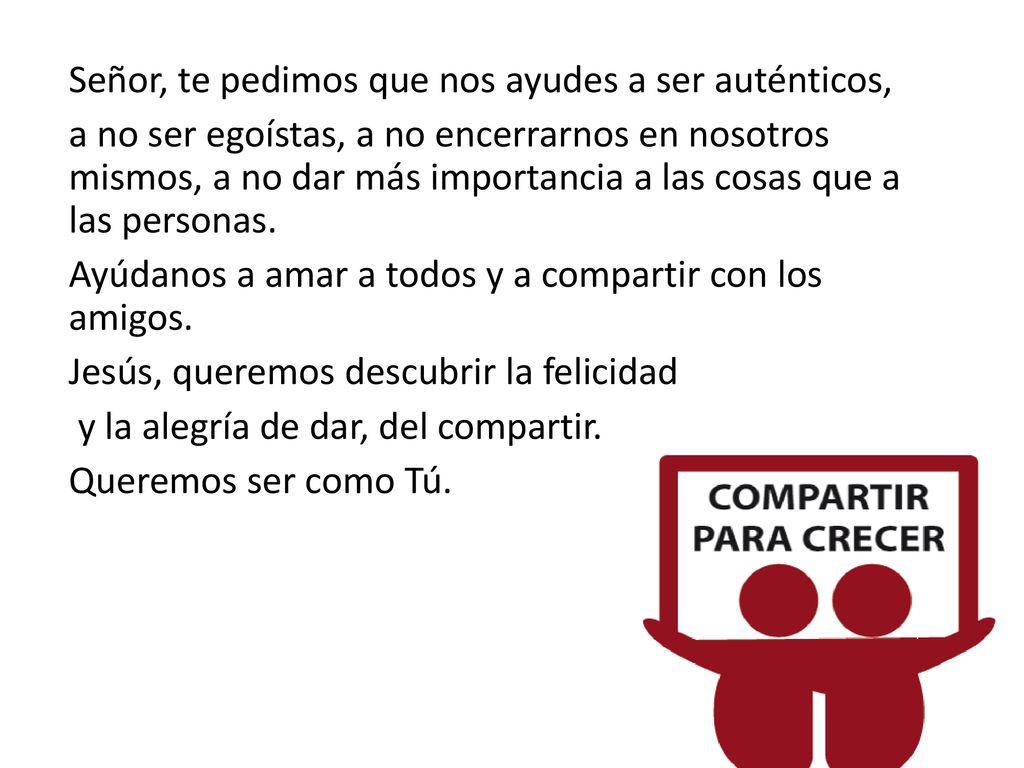 Señor, te pedimos que nos ayudes a ser auténticos, a no ser egoístas, a no encerrarnos en nosotros mismos, a no dar más importancia a las cosas que a las personas.