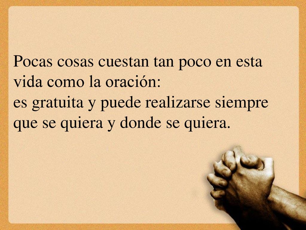Pocas cosas cuestan tan poco en esta vida como la oración: es gratuita y puede realizarse siempre que se quiera y donde se quiera.