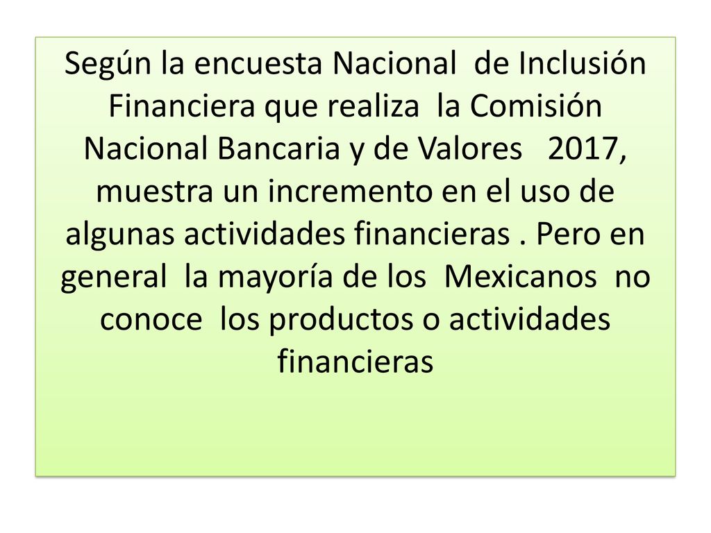 Según la encuesta Nacional de Inclusión Financiera que realiza la Comisión Nacional Bancaria y de Valores 2017, muestra un incremento en el uso de algunas actividades financieras .