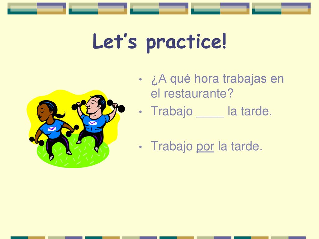 Let’s practice! ¿A qué hora trabajas en el restaurante