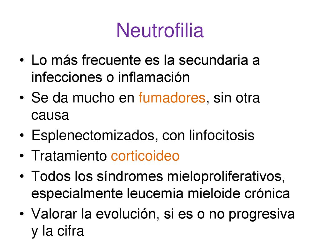 Neutrofilia Lo más frecuente es la secundaria a infecciones o inflamación. Se da mucho en fumadores, sin otra causa.
