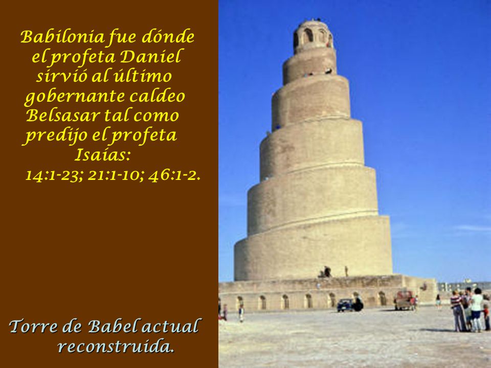Babilonia fue dónde el profeta Daniel sirvió al último gobernante caldeo Belsasar tal como predijo el profeta Isaías: 14:1-23; 21:1-10; 46:1-2.