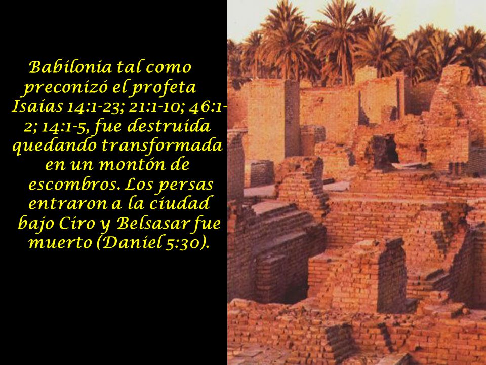 Babilonia tal como preconizó el profeta Isaías 14:1-23; 21:1-10; 46:1- 2; 14:1-5, fue destruida quedando transformada en un montón de escombros.