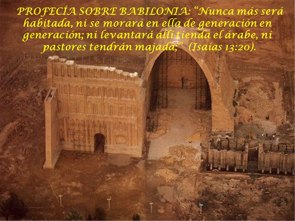 PROFECÍA SOBRE BABILONIA: Nunca más será habitada, ni se morará en ella de generación en generación; ni levantará allí tienda el árabe, ni pastores tendrán majada; (Isaías 13:20).
