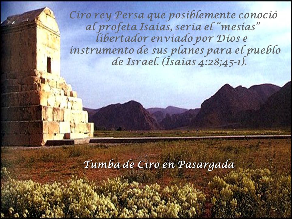 Ciro rey Persa que posiblemente conoció al profeta Isaías, sería el mesías libertador enviado por Dios e instrumento de sus planes para el pueblo de Israel. (Isaías 4:28;45-1).