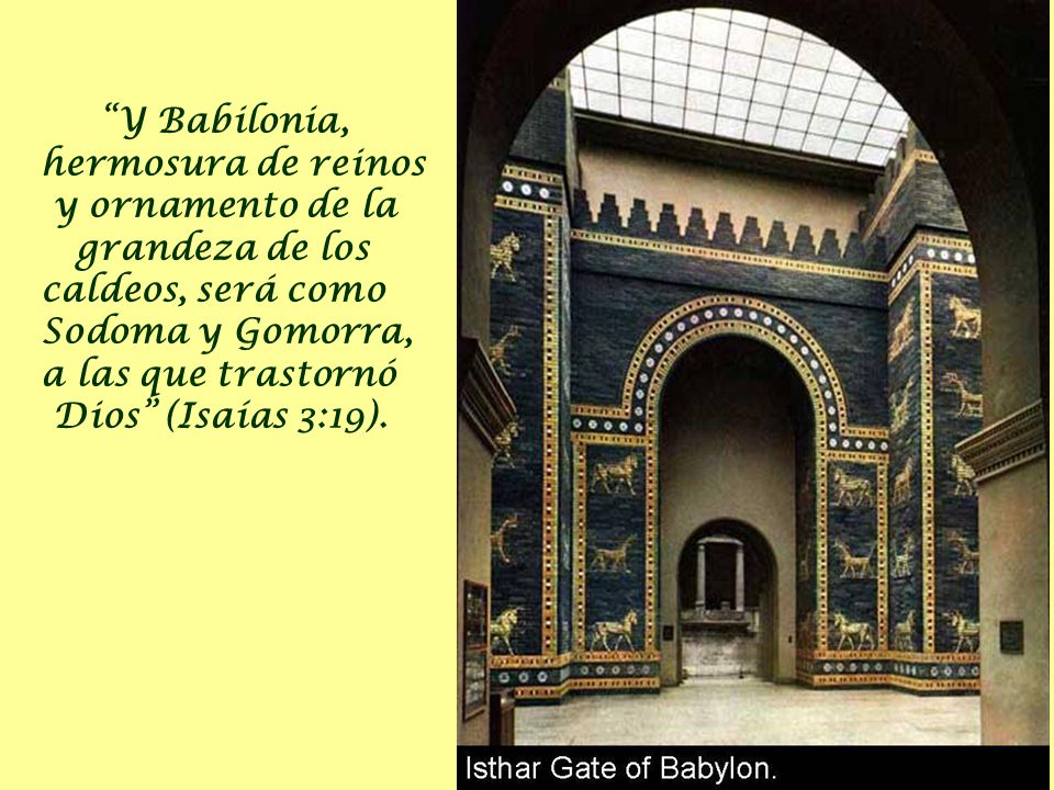 Y Babilonia, hermosura de reinos y ornamento de la grandeza de los caldeos, será como Sodoma y Gomorra, a las que trastornó Dios (Isaías 3:19).