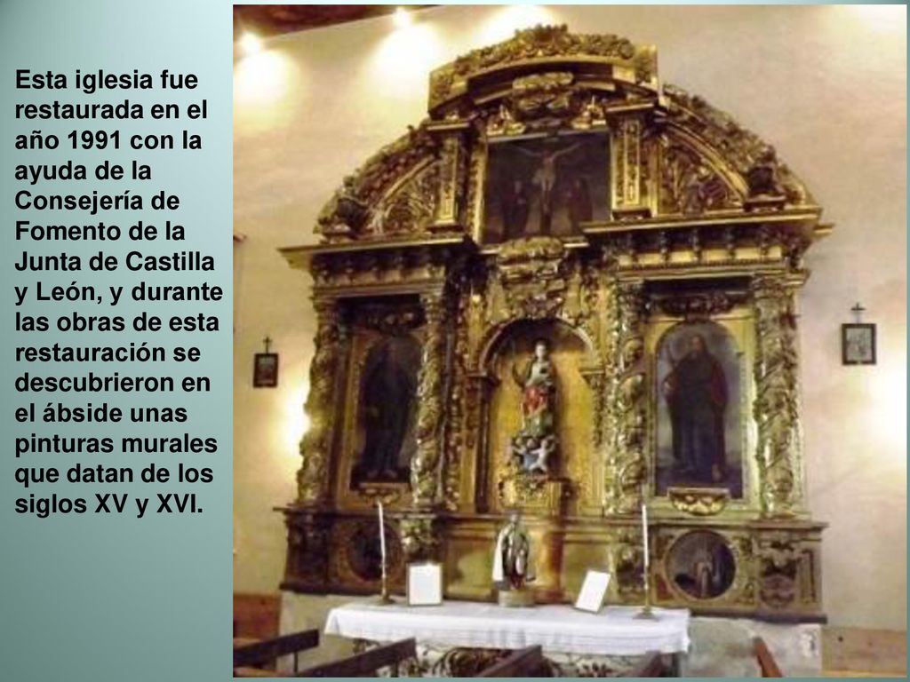Esta iglesia fue restaurada en el año 1991 con la ayuda de la Consejería de Fomento de la Junta de Castilla y León, y durante las obras de esta restauración se descubrieron en el ábside unas pinturas murales que datan de los siglos XV y XVI.