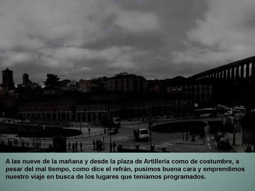 A las nueve de la mañana y desde la plaza de Artillería como de costumbre, a pesar del mal tiempo, como dice el refrán, pusimos buena cara y emprendimos nuestro viaje en busca de los lugares que teníamos programados.