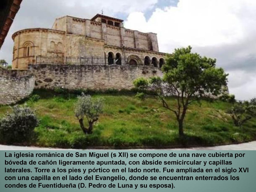 La iglesia románica de San Miguel (s XII) se compone de una nave cubierta por bóveda de cañón ligeramente apuntada, con ábside semicircular y capillas laterales.