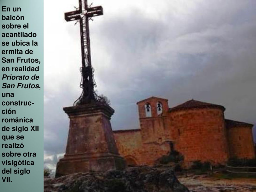 En un balcón sobre el acantilado se ubica la ermita de San Frutos, en realidad Priorato de San Frutos, una construc-ción románica de siglo XII que se realizó sobre otra visigótica del siglo VII.