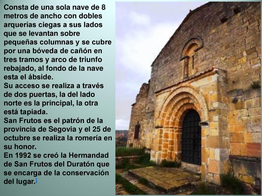 Consta de una sola nave de 8 metros de ancho con dobles arquerías ciegas a sus lados que se levantan sobre pequeñas columnas y se cubre por una bóveda de cañón en tres tramos y arco de triunfo rebajado, al fondo de la nave esta el ábside.