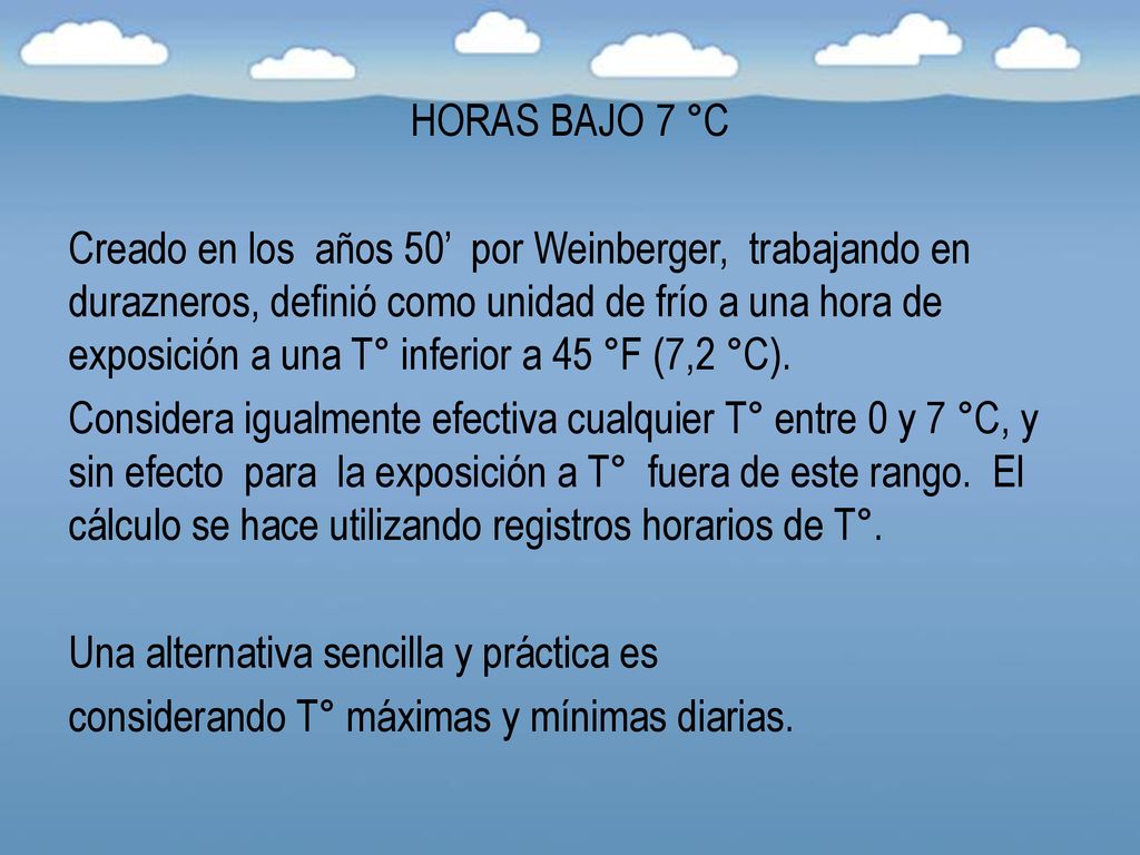 HORAS BAJO 7 °C Creado en los años 50’ por Weinberger, trabajando en durazneros, definió como unidad de frío a una hora de exposición a una T° inferior a 45 °F (7,2 °C).