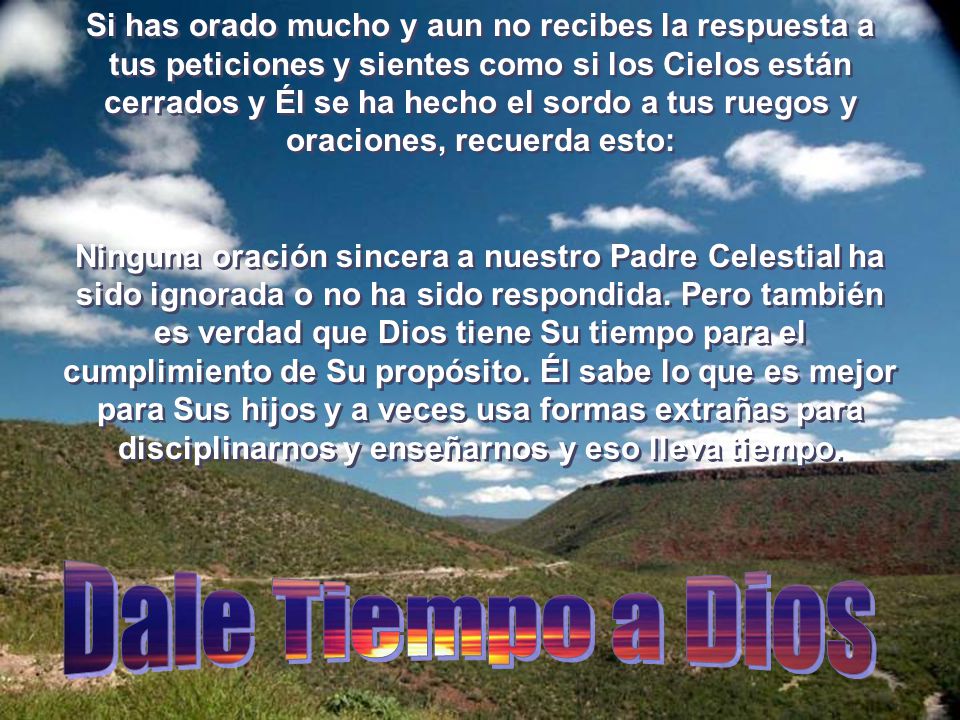Si has orado mucho y aun no recibes la respuesta a tus peticiones y sientes como si los Cielos están cerrados y Él se ha hecho el sordo a tus ruegos y oraciones, recuerda esto: