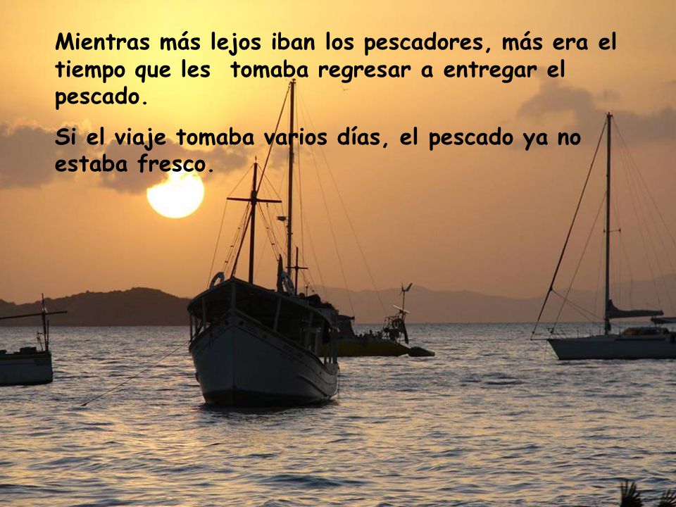 Mientras más lejos iban los pescadores, más era el tiempo que les tomaba regresar a entregar el pescado.