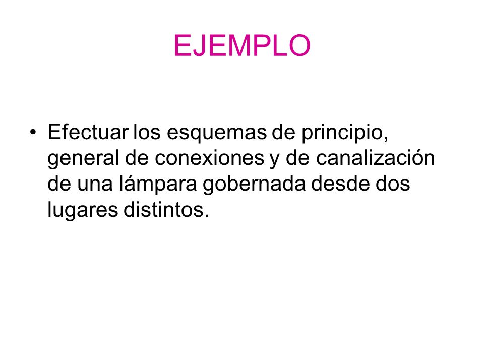 EJEMPLO Efectuar los esquemas de principio, general de conexiones y de canalización de una lámpara gobernada desde dos lugares distintos.