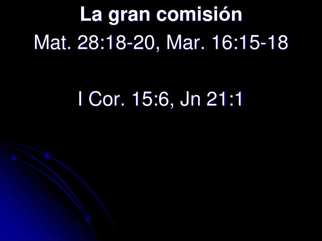 La gran comisión Mat. 28:18-20, Mar. 16:15-18 I Cor. 15:6, Jn 21:1