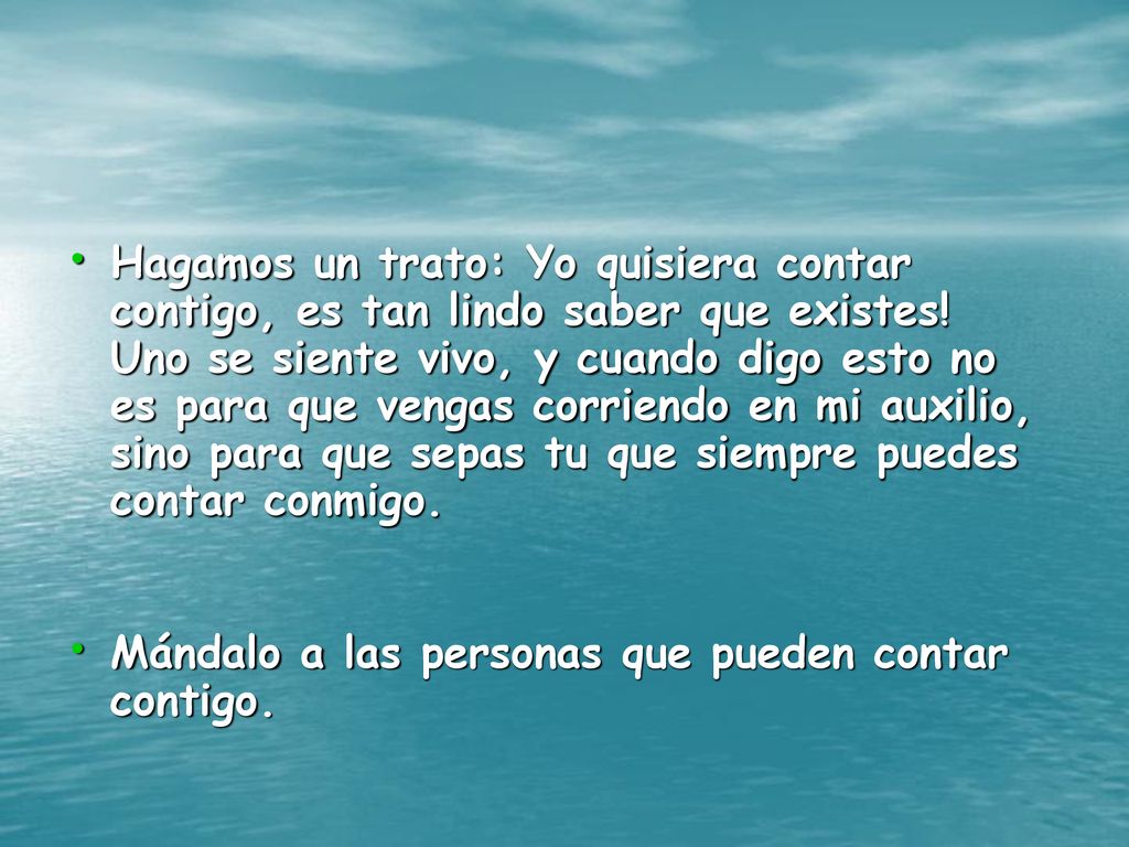 Hagamos un trato: Yo quisiera contar contigo, es tan lindo saber que existes! Uno se siente vivo, y cuando digo esto no es para que vengas corriendo en mi auxilio, sino para que sepas tu que siempre puedes contar conmigo.