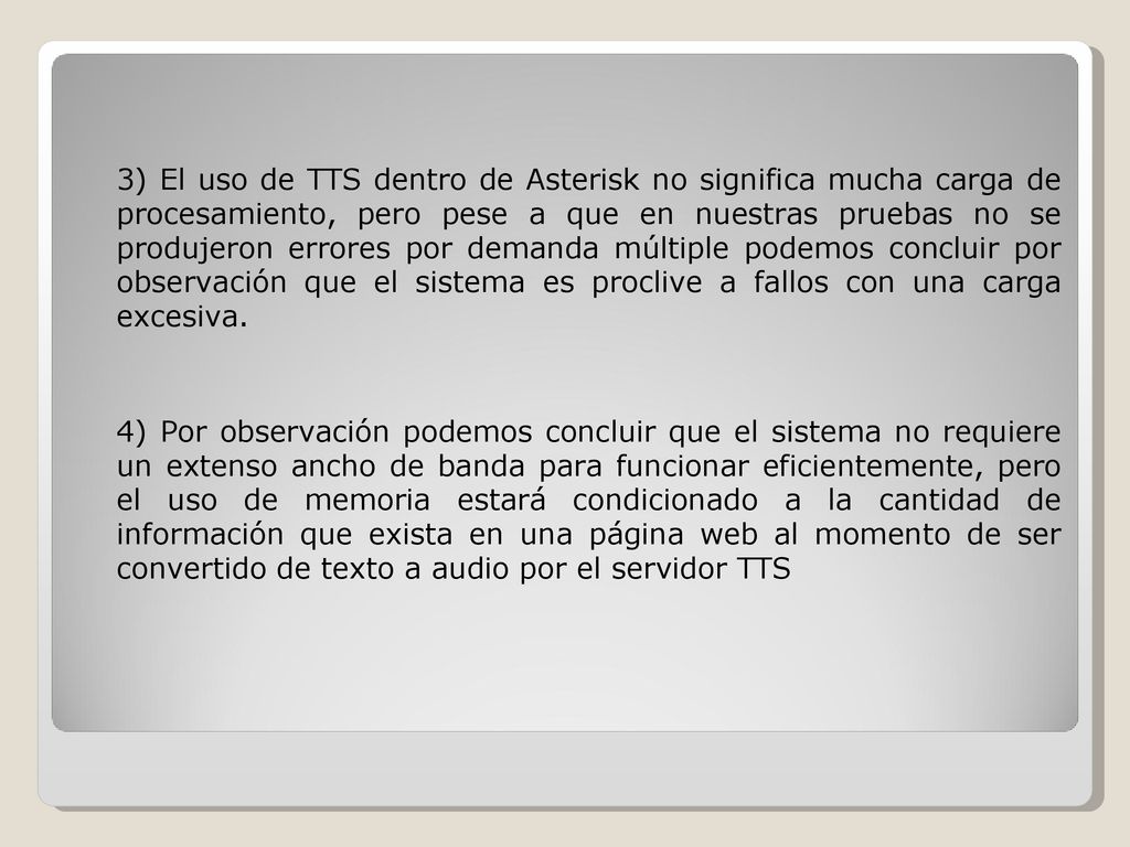 3) El uso de TTS dentro de Asterisk no significa mucha carga de procesamiento, pero pese a que en nuestras pruebas no se produjeron errores por demanda múltiple podemos concluir por observación que el sistema es proclive a fallos con una carga excesiva.