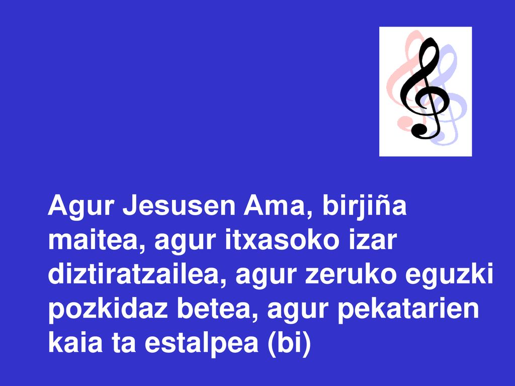 Agur Jesusen Ama, birjiña maitea, agur itxasoko izar diztiratzailea, agur zeruko eguzki pozkidaz betea, agur pekatarien kaia ta estalpea (bi)