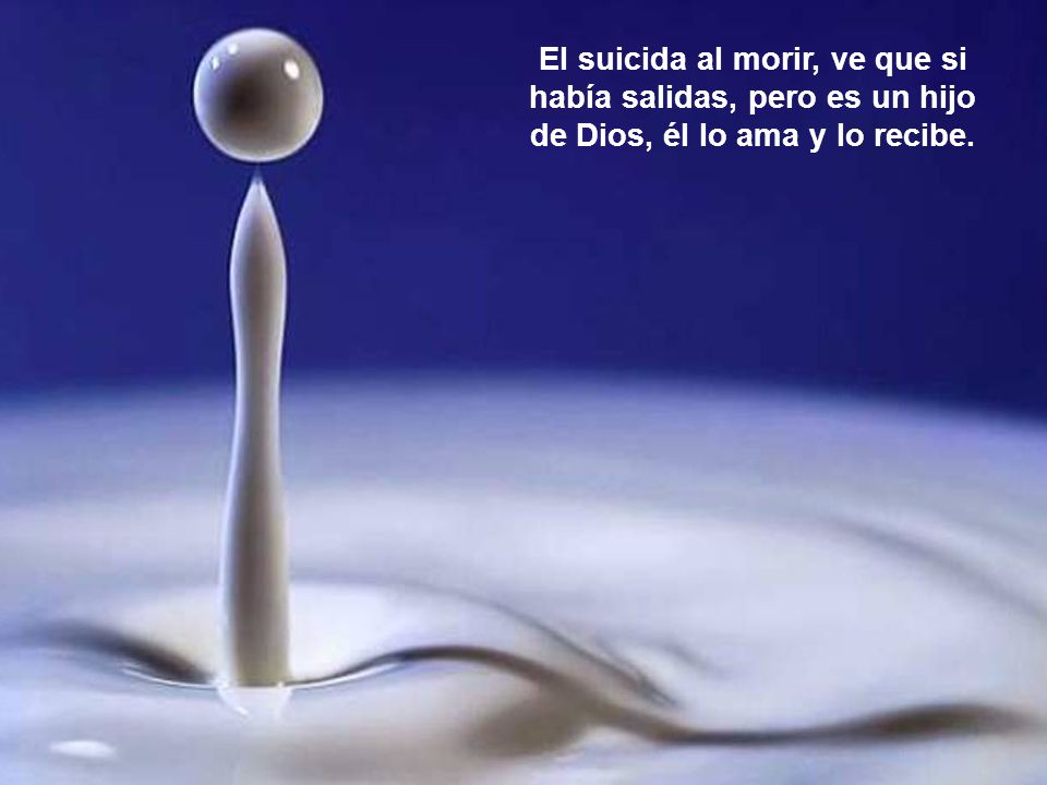 El suicida al morir, ve que si había salidas, pero es un hijo de Dios, él lo ama y lo recibe.