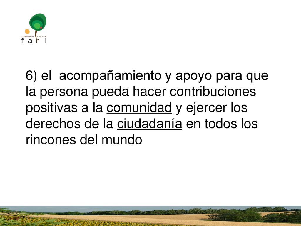 6) el acompañamiento y apoyo para que la persona pueda hacer contribuciones positivas a la comunidad y ejercer los derechos de la ciudadanía en todos los rincones del mundo