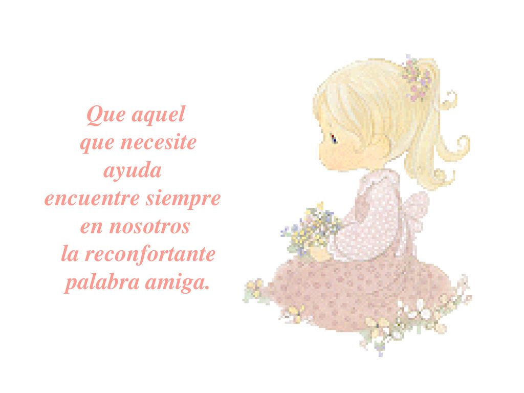 Que aquel que necesite ayuda encuentre siempre en nosotros la reconfortante palabra amiga.