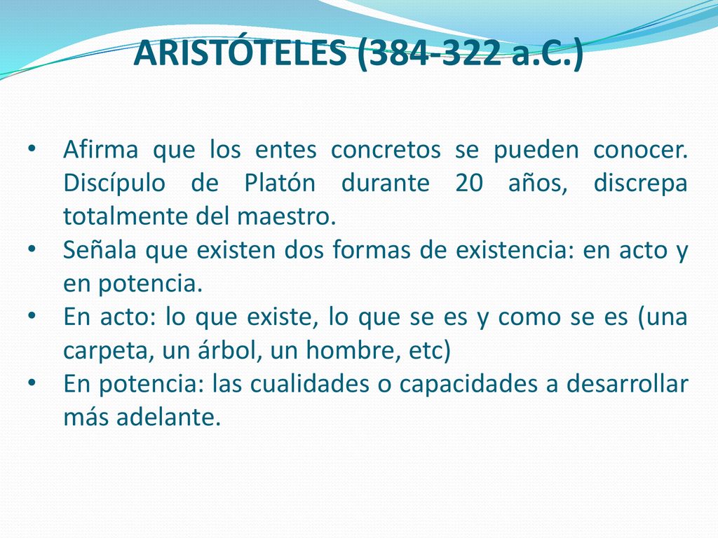 ARISTÓTELES ( a.C.) Afirma que los entes concretos se pueden conocer. Discípulo de Platón durante 20 años, discrepa totalmente del maestro.