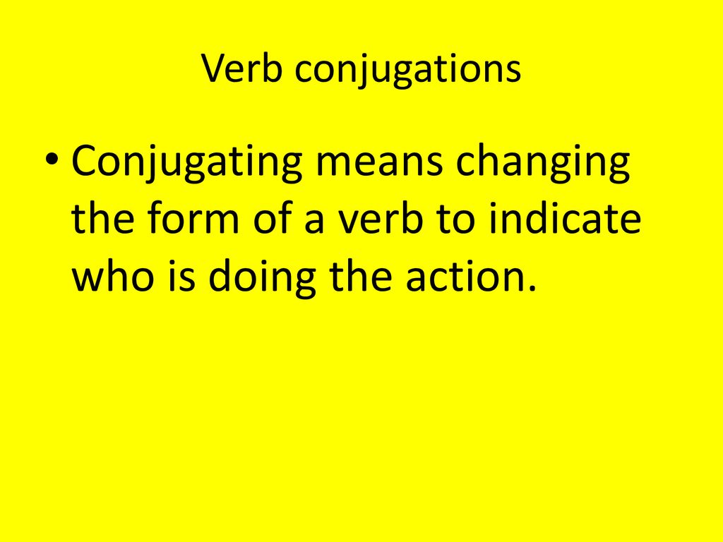 Verb conjugations Conjugating means changing the form of a verb to indicate who is doing the action.