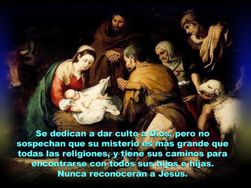 Se dedican a dar culto a Dios, pero no sospechan que su misterio es más grande que todas las religiones, y tiene sus caminos para encontrarse con todos sus hijos e hijas.