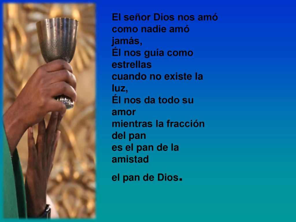 El señor Dios nos amó como nadie amó jamás, Él nos guía como estrellas cuando no existe la luz, Él nos da todo su amor mientras la fracción del pan es el pan de la amistad el pan de Dios.